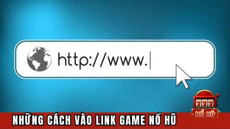 Những cách truy cập link vào game Nổ Hũ